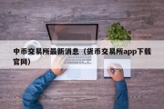 中币交易所最新消息（货币交易所app下载官网）